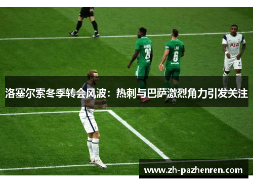 洛塞尔索冬季转会风波：热刺与巴萨激烈角力引发关注