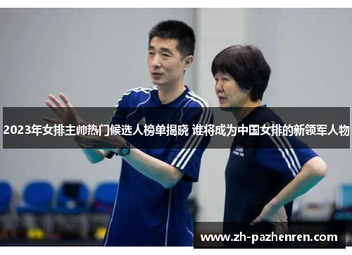 2023年女排主帅热门候选人榜单揭晓 谁将成为中国女排的新领军人物