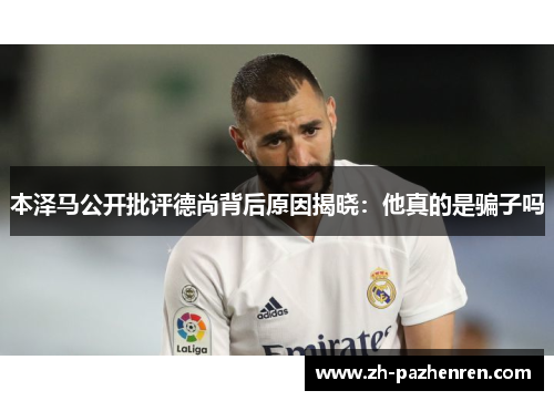 本泽马公开批评德尚背后原因揭晓：他真的是骗子吗