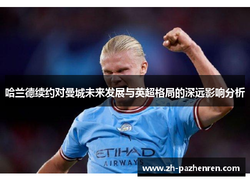哈兰德续约对曼城未来发展与英超格局的深远影响分析