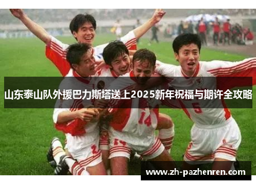 山东泰山队外援巴力斯塔送上2025新年祝福与期许全攻略