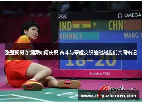 张楚桐勇夺铜牌如何庆祝 奋斗与荣耀交织的时刻我们共同铭记