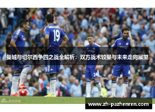 曼城与切尔西争四之战全解析：双方战术较量与未来走向展望