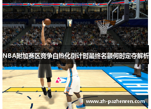 NBA附加赛区竞争白热化倒计时最终名额何时定夺解析