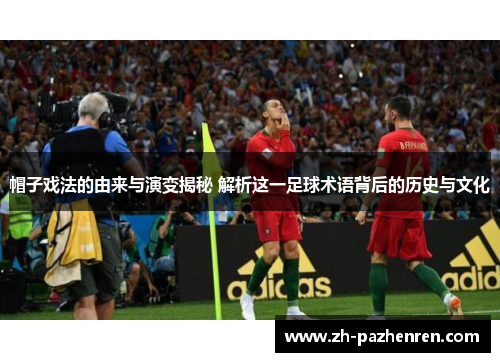 帽子戏法的由来与演变揭秘 解析这一足球术语背后的历史与文化