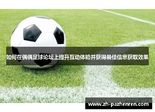 如何在偶偶足球论坛上提升互动体验并获得最佳信息获取效果