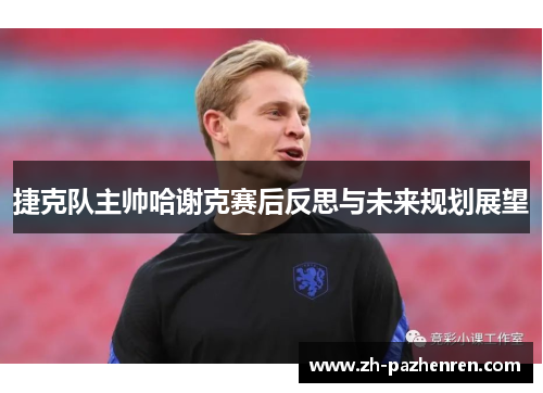捷克队主帅哈谢克赛后反思与未来规划展望