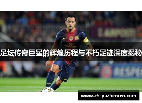 足坛传奇巨星的辉煌历程与不朽足迹深度揭秘