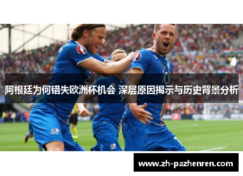 阿根廷为何错失欧洲杯机会 深层原因揭示与历史背景分析
