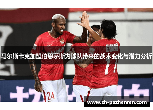 马尔斯卡克加盟伯恩茅斯为球队带来的战术变化与潜力分析