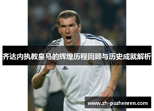 齐达内执教皇马的辉煌历程回顾与历史成就解析