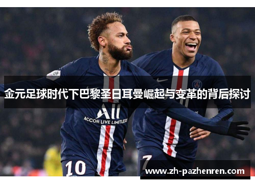 金元足球时代下巴黎圣日耳曼崛起与变革的背后探讨