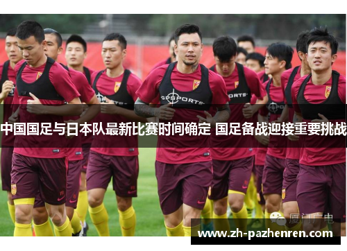 中国国足与日本队最新比赛时间确定 国足备战迎接重要挑战