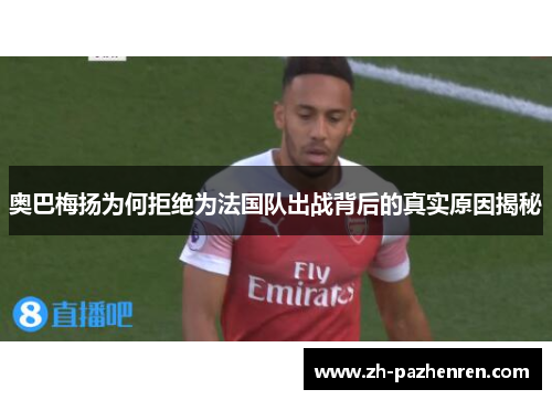 奥巴梅扬为何拒绝为法国队出战背后的真实原因揭秘