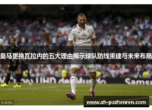 皇马更换瓦拉内的五大理由揭示球队防线重建与未来布局 皇马更换瓦拉内的五大理由揭示球队防线重建与未来布局
