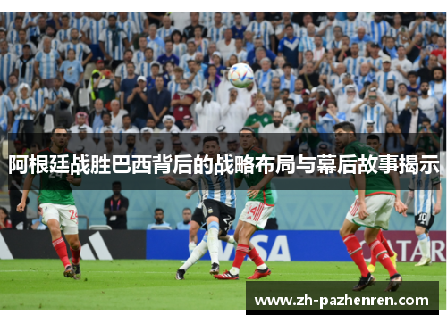 阿根廷战胜巴西背后的战略布局与幕后故事揭示