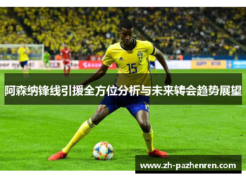 阿森纳锋线引援全方位分析与未来转会趋势展望