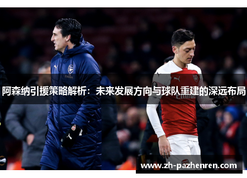 阿森纳引援策略解析：未来发展方向与球队重建的深远布局