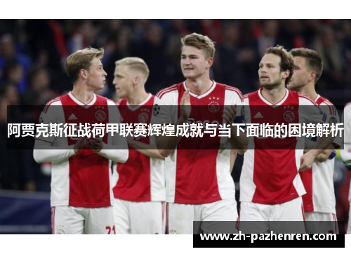 阿贾克斯征战荷甲联赛辉煌成就与当下面临的困境解析 阿贾克斯征战荷甲联赛辉煌成就与当下面临的困境解析
