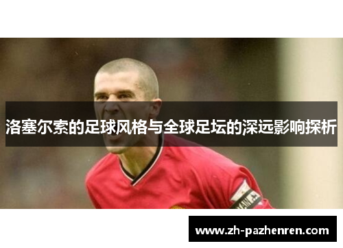 洛塞尔索的足球风格与全球足坛的深远影响探析