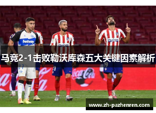 马竞2-1击败勒沃库森五大关键因素解析