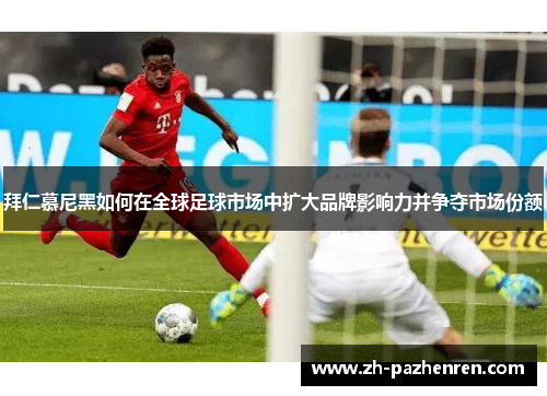 拜仁慕尼黑如何在全球足球市场中扩大品牌影响力并争夺市场份额