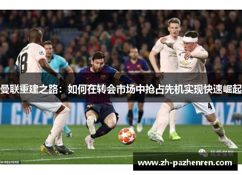 曼联重建之路：如何在转会市场中抢占先机实现快速崛起