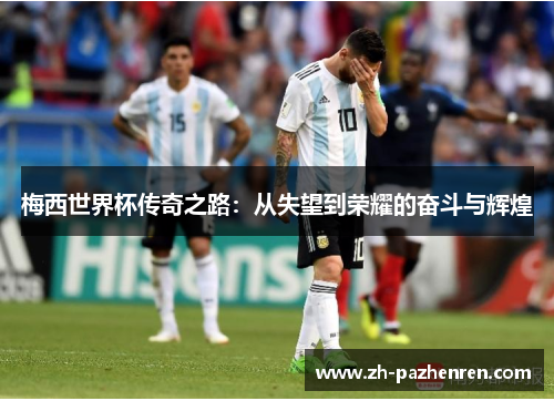 梅西世界杯传奇之路：从失望到荣耀的奋斗与辉煌