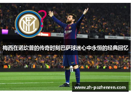 梅西在诺坎普的传奇时刻巴萨球迷心中永恒的经典回忆