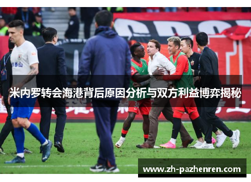 米内罗转会海港背后原因分析与双方利益博弈揭秘 米内罗转会海港背后原因分析与双方利益博弈揭秘