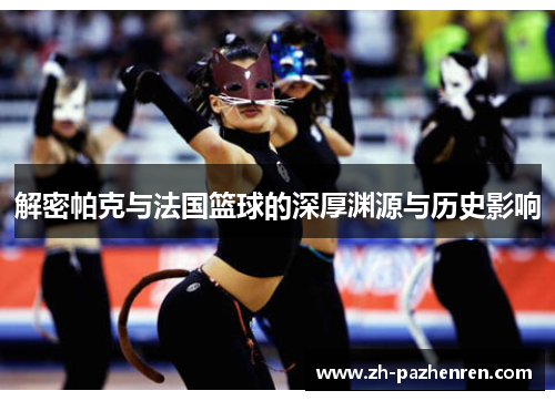 解密帕克与法国篮球的深厚渊源与历史影响 解密帕克与法国篮球的深厚渊源与历史影响