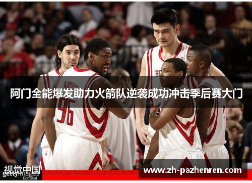 阿门全能爆发助力火箭队逆袭成功冲击季后赛大门