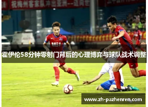 霍伊伦58分钟零射门背后的心理博弈与球队战术调整