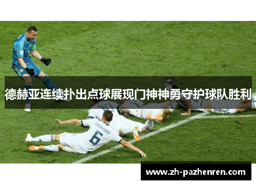 德赫亚连续扑出点球展现门神神勇守护球队胜利 德赫亚连续扑出点球展现门神神勇守护球队胜利