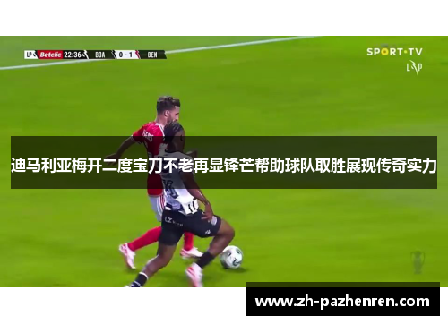 迪马利亚梅开二度宝刀不老再显锋芒帮助球队取胜展现传奇实力 迪马利亚梅开二度宝刀不老再显锋芒帮助球队取胜展现传奇实力