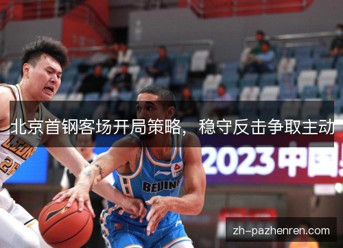 北京首钢客场开局策略,稳守反击争取主动 北京首钢客场开局策略,稳守反击争取主动