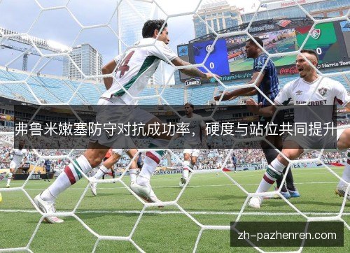弗鲁米嫩塞防守对抗成功率,硬度与站位共同提升 弗鲁米嫩塞防守对抗成功率,硬度与站位共同提升