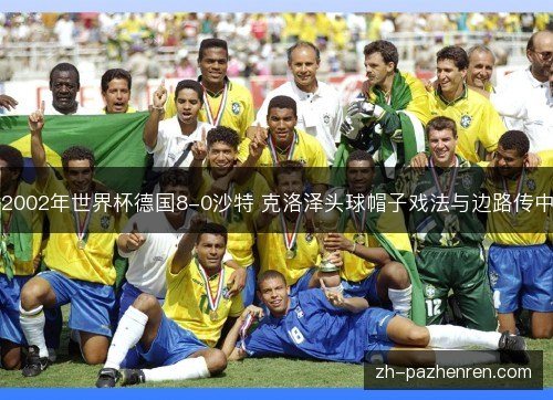2002年世界杯德国8-0沙特 克洛泽头球帽子戏法与边路传中 2002年世界杯德国8-0沙特 克洛泽头球帽子戏法与边路传中